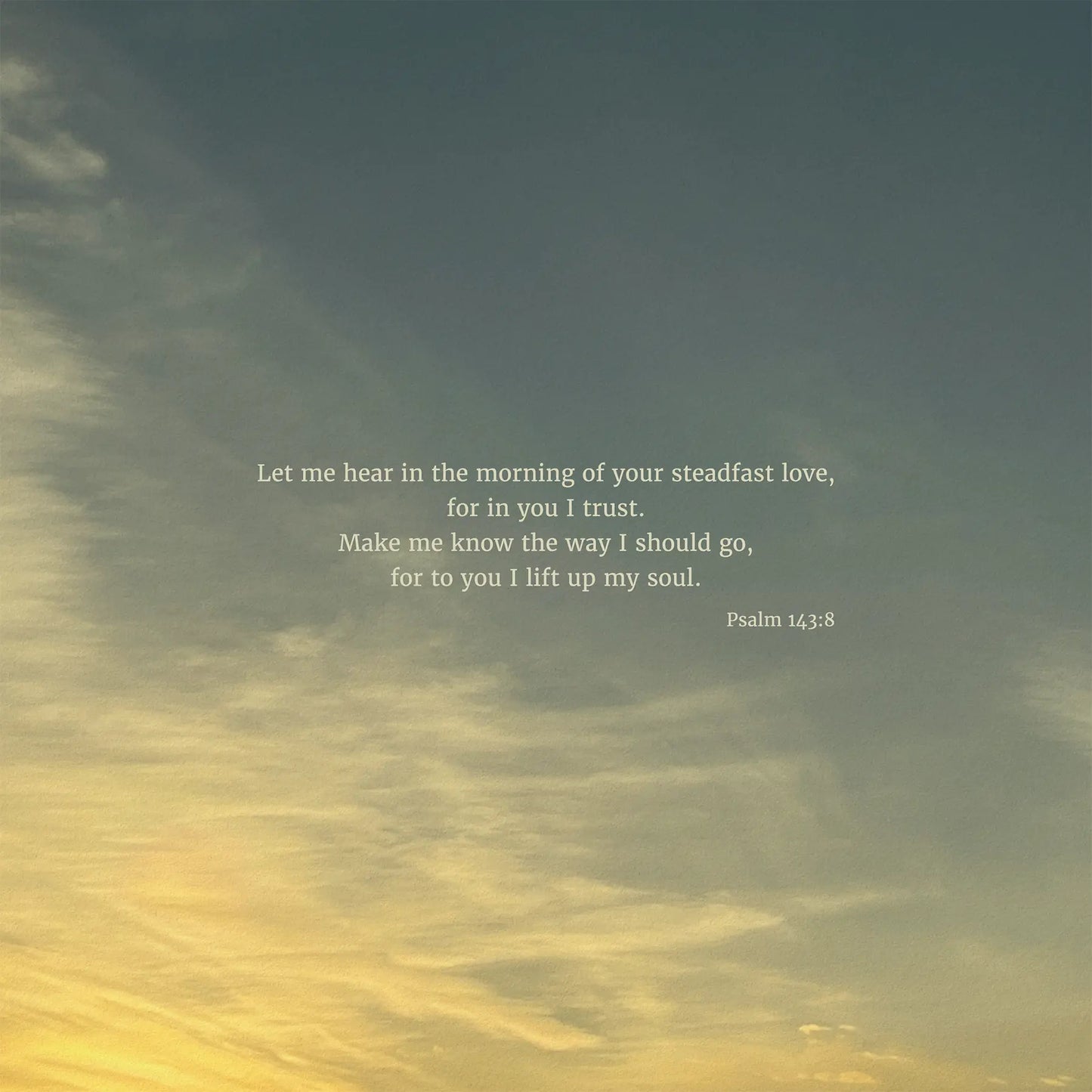 Psalm 143:8 ESV - Heaven & Nature Co. Scripture Print - 10x10 No Frame