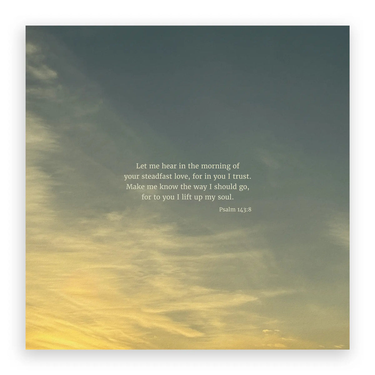 Psalm 143:8 ESV - Heaven & Nature Co. Scripture Print - 10x10 No Frame